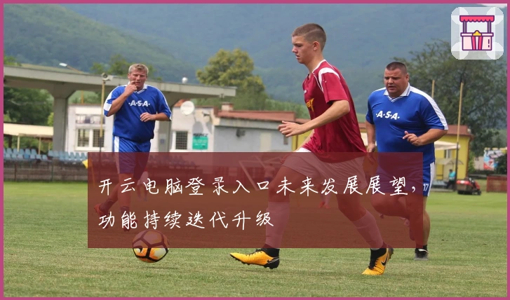 开云电脑登录入口未来发展展望,功能持续迭代升级